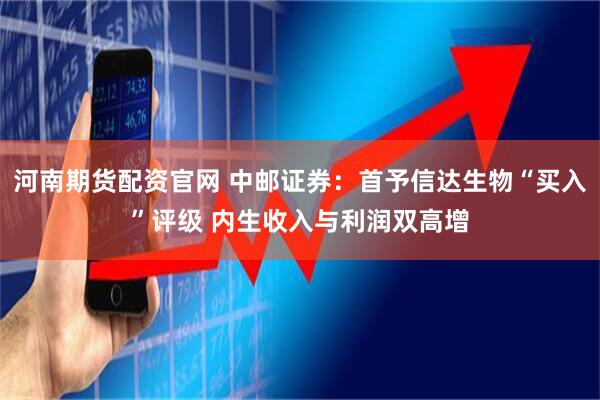 河南期货配资官网 中邮证券：首予信达生物“买入”评级 内生收入与利润双高增
