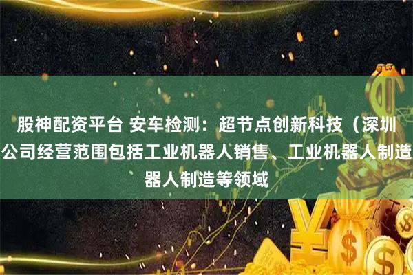 股神配资平台 安车检测：超节点创新科技（深圳）有限公司经营范围包括工业机器人销售、工业机器人制造等领域