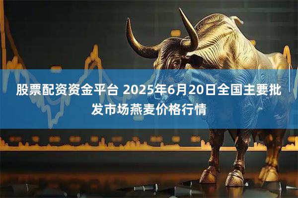 股票配资资金平台 2025年6月20日全国主要批发市场燕麦价格行情