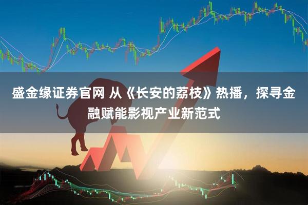 盛金缘证券官网 从《长安的荔枝》热播，探寻金融赋能影视产业新范式