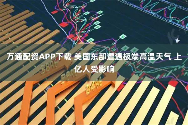 万通配资APP下载 美国东部遭遇极端高温天气 上亿人受影响