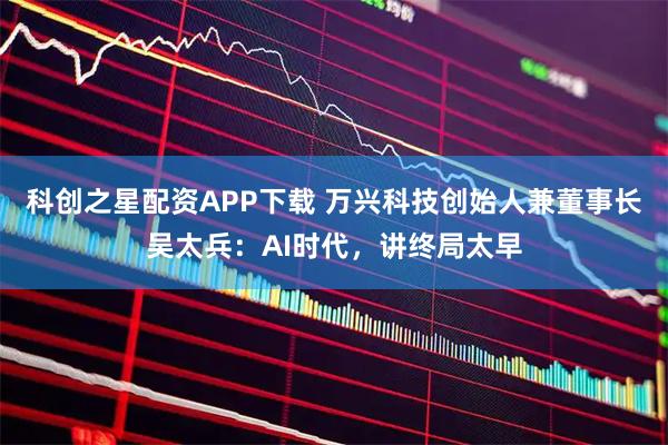 科创之星配资APP下载 万兴科技创始人兼董事长吴太兵：AI时代，讲终局太早