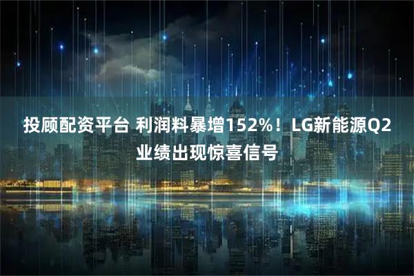 投顾配资平台 利润料暴增152%！LG新能源Q2业绩出现惊喜信号