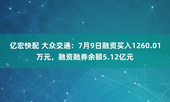 亿宏快配 大众交通：7月9日融资买入1260.01万元，融资融券余额5.12亿元