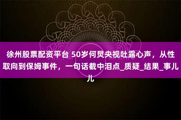 徐州股票配资平台 50岁何炅央视吐露心声，从性取向到保姆事件，一句话截中泪点_质疑_结果_事儿