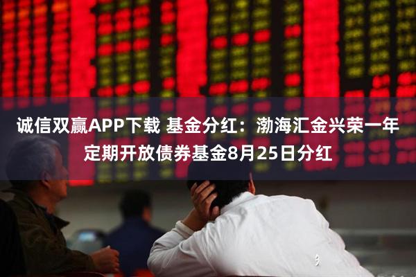 诚信双赢APP下载 基金分红：渤海汇金兴荣一年定期开放债券基金8月25日分红