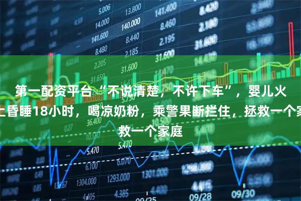 第一配资平台 “不说清楚，不许下车”，婴儿火车上昏睡18小时，喝凉奶粉，乘警果断拦住，拯救一个家庭