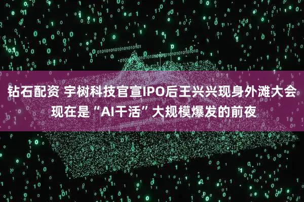 钻石配资 宇树科技官宣IPO后王兴兴现身外滩大会 现在是“AI干活”大规模爆发的前夜