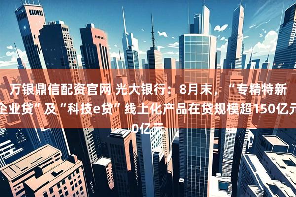 万银鼎信配资官网 光大银行：8月末，“专精特新企业贷”及“科技e贷”线上化产品在贷规模超150亿元
