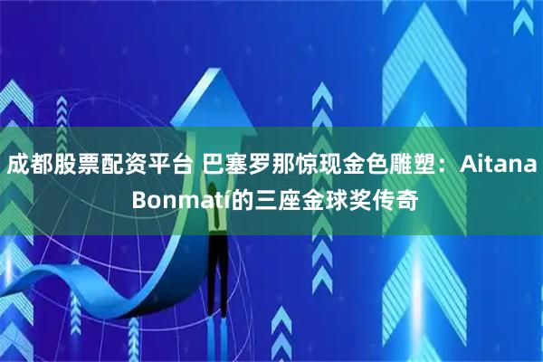 成都股票配资平台 巴塞罗那惊现金色雕塑：Aitana Bonmatí的三座金球奖传奇