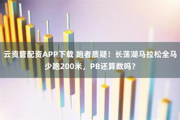 云资管配资APP下载 跑者质疑！长荡湖马拉松全马少跑200米，PB还算数吗？
