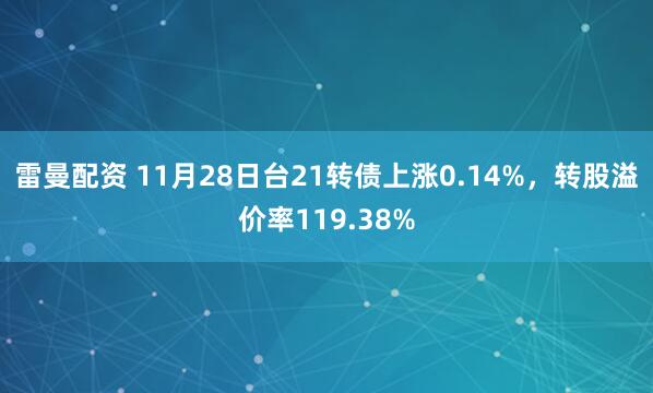 雷曼配资 11月28日台21转债上涨0.14%，转股溢价率119.38%