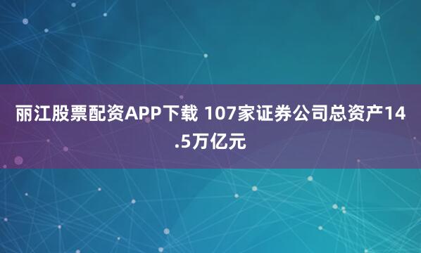丽江股票配资APP下载 107家证券公司总资产14.5万亿元