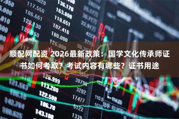 顺配网配资 2026最新政策：国学文化传承师证书如何考取？考试内容有哪些？证书用途