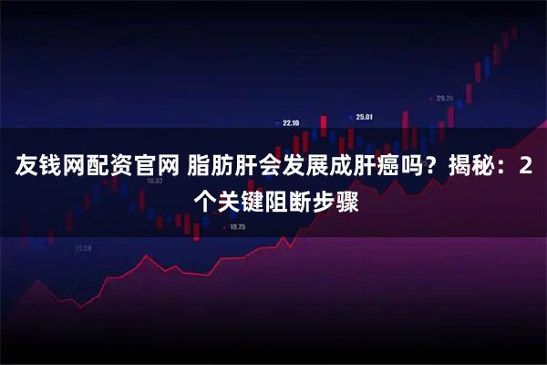 友钱网配资官网 脂肪肝会发展成肝癌吗？揭秘：2 个关键阻断步骤