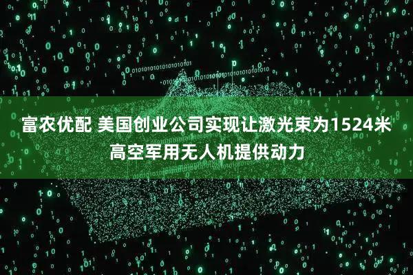 富农优配 美国创业公司实现让激光束为1524米高空军用无人机提供动力