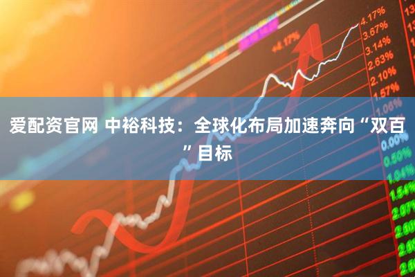 爱配资官网 中裕科技：全球化布局加速奔向“双百”目标