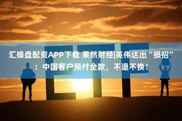 汇操盘配资APP下载 果然财经|英伟达出“损招”：中国客户预付全款，不退不换！