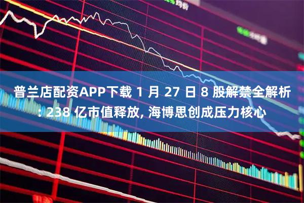 普兰店配资APP下载 1 月 27 日 8 股解禁全解析: 238 亿市值释放, 海博思创成压力核心