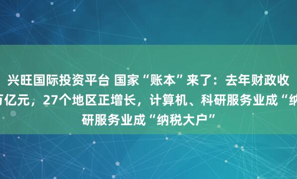 兴旺国际投资平台 国家“账本”来了：去年财政收入21.6万亿元，27个地区正增长，计算机、科研服务业成“纳税大户”