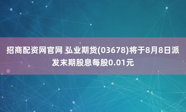 招商配资网官网 弘业期货(03678)将于8月8日派发末期股息每股0.01元