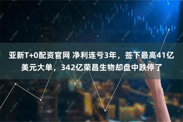 亚新T+0配资官网 净利连亏3年，签下最高41亿美元大单，342亿荣昌生物却盘中跌停了