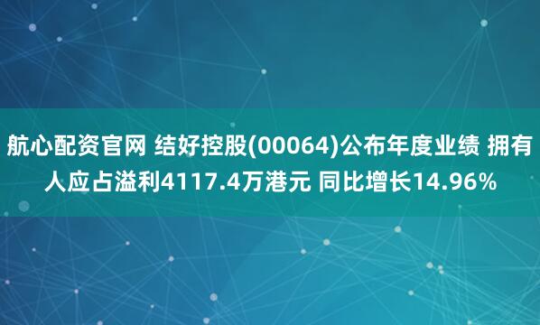 航心配资官网 结好控股(00064)公布年度业绩 拥有人应占溢利4117.4万港元 同比增长14.96%