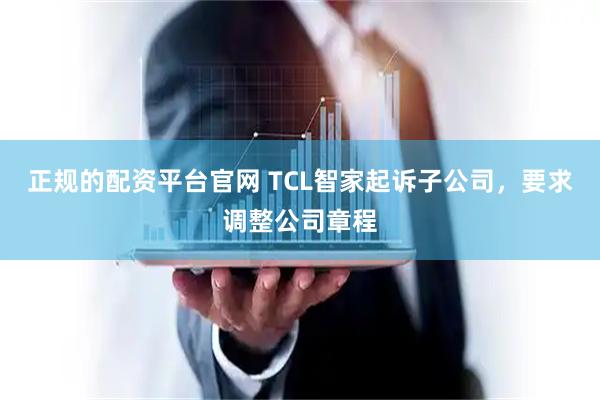 正规的配资平台官网 TCL智家起诉子公司，要求调整公司章程
