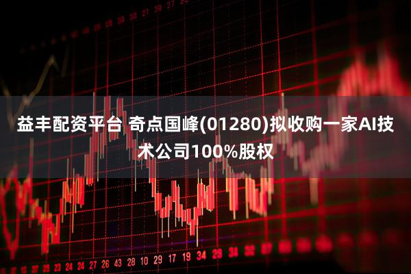 益丰配资平台 奇点国峰(01280)拟收购一家AI技术公司100%股权