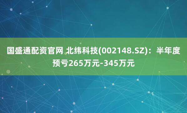 国盛通配资官网 北纬科技(002148.SZ)：半年度预亏265万元-345万元