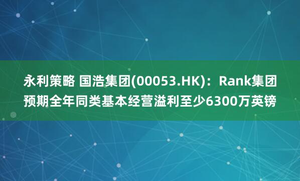 永利策略 国浩集团(00053.HK)：Rank集团预期全年同类基本经营溢利至少6300万英镑