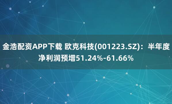 金浩配资APP下载 欧克科技(001223.SZ)：半年度净利润预增51.24%-61.66%