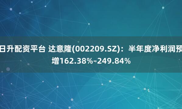 日升配资平台 达意隆(002209.SZ)：半年度净利润预增162.38%–249.84%