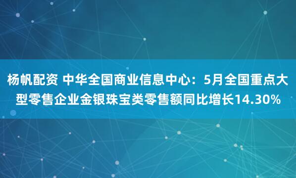 杨帆配资 中华全国商业信息中心:5月全国重点大型零售企业金银珠宝类零售额同比增长14.30%