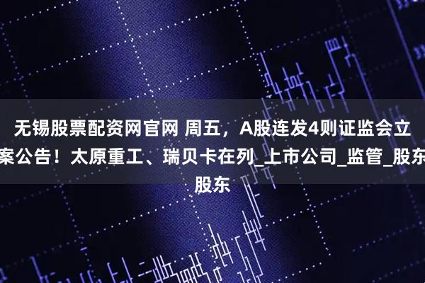 无锡股票配资网官网 周五，A股连发4则证监会立案公告！太原重工、瑞贝卡在列_上市公司_监管_股东