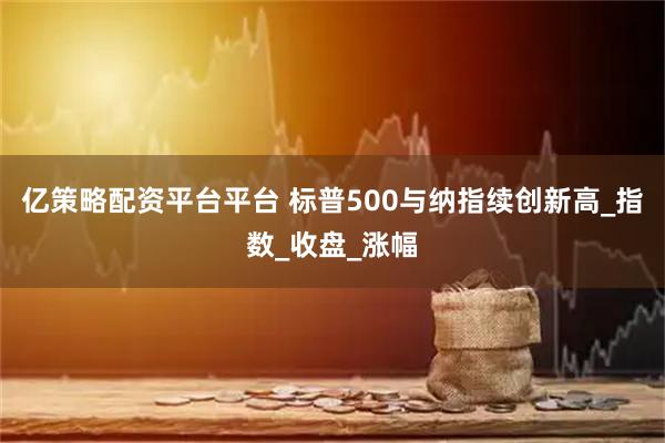 亿策略配资平台平台 标普500与纳指续创新高_指数_收盘_涨幅