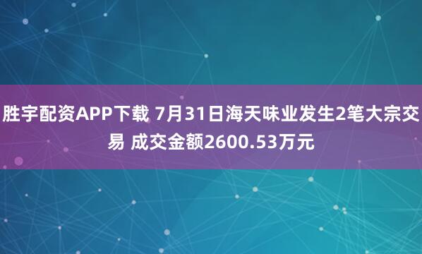 胜宇配资APP下载 7月31日海天味业发生2笔大宗交易 成交金额2600.53万元