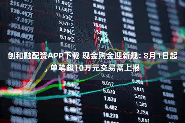 创和融配资APP下载 现金购金迎新规: 8月1日起, 单笔超10万元交易需上报