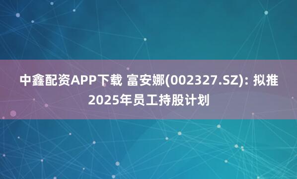 中鑫配资APP下载 富安娜(002327.SZ): 拟推2025年员工持股计划