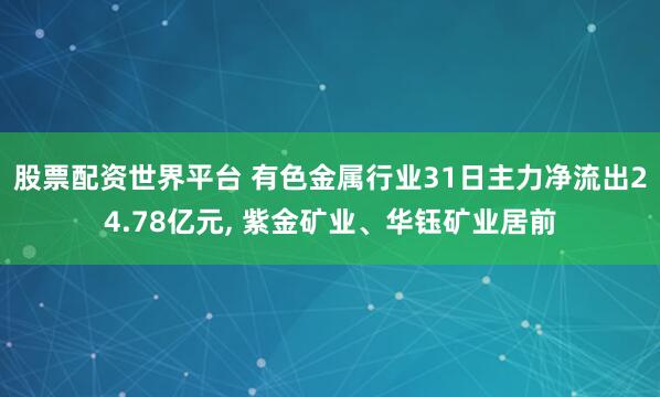 股票配资世界平台 有色金属行业31日主力净流出24.78亿元, 紫金矿业、华钰矿业居前