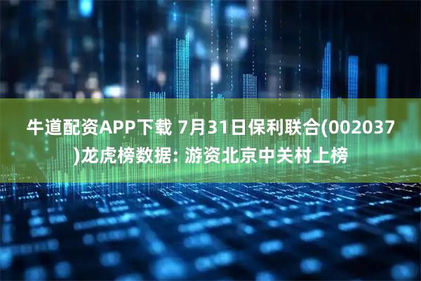 牛道配资APP下载 7月31日保利联合(002037)龙虎榜数据: 游资北京中关村上榜