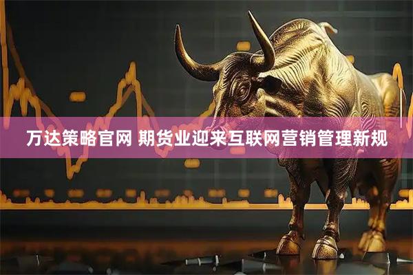 万达策略官网 期货业迎来互联网营销管理新规
