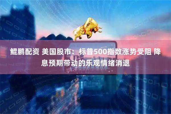 鲲鹏配资 美国股市：标普500指数涨势受阻 降息预期带动的乐观情绪消退