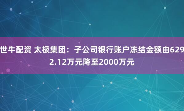 世牛配资 太极集团：子公司银行账户冻结金额由6292.12万元降至2000万元