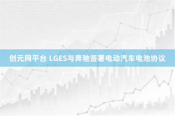 创元网平台 LGES与奔驰签署电动汽车电池协议
