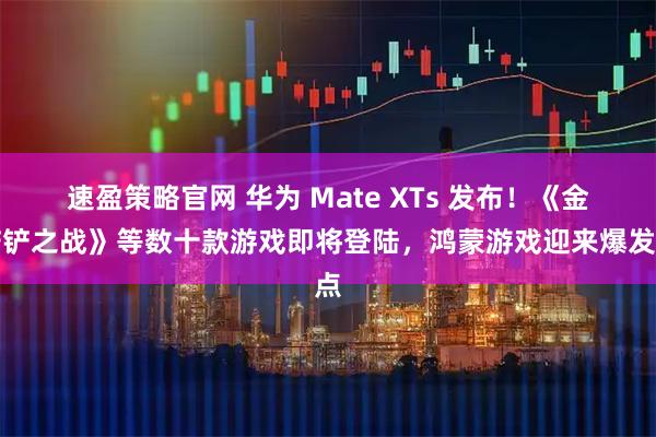 速盈策略官网 华为 Mate XTs 发布！《金铲铲之战》等数十款游戏即将登陆，鸿蒙游戏迎来爆发点