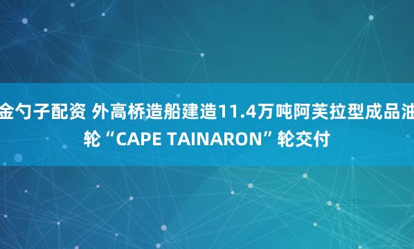 金勺子配资 外高桥造船建造11.4万吨阿芙拉型成品油轮“CAPE TAINARON”轮交付
