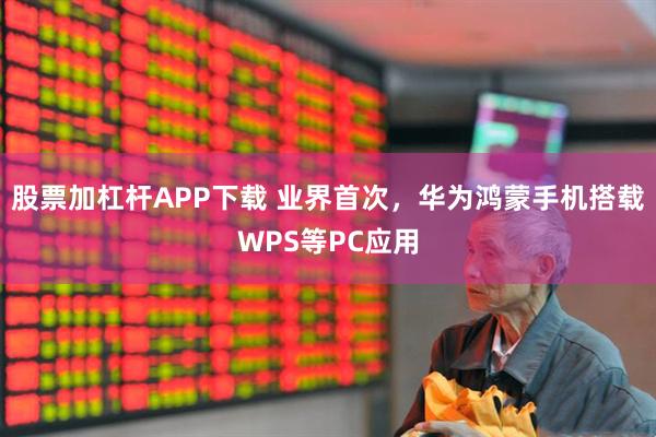 股票加杠杆APP下载 业界首次，华为鸿蒙手机搭载WPS等PC应用