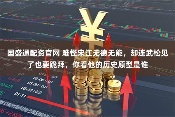 国盛通配资官网 难怪宋江无德无能，却连武松见了也要跪拜，你看他的历史原型是谁