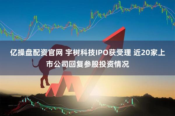 亿操盘配资官网 宇树科技IPO获受理 近20家上市公司回复参股投资情况